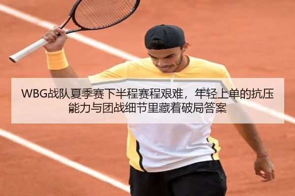 WBG战队夏季赛下半程赛程艰难，年轻上单的抗压能力与团战细节里藏着破局答案