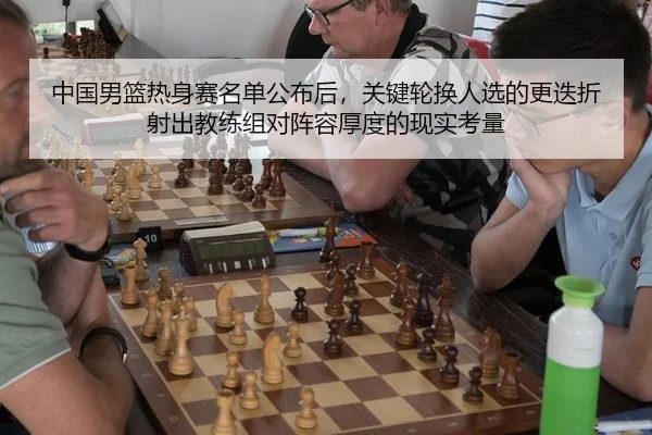 中国男篮热身赛名单公布后，关键轮换人选的更迭折射出教练组对阵容厚度的现实考量